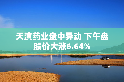 天演药业盘中异动 下午盘股价大涨6.64%