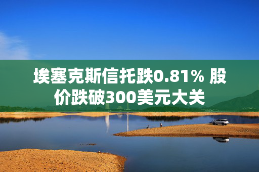 埃塞克斯信托跌0.81% 股价跌破300美元大关