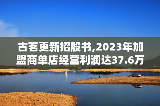 古茗更新招股书,2023年加盟商单店经营利润达37.6万元