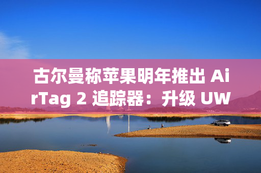 古尔曼称苹果明年推出 AirTag 2 追踪器：升级 UWB 超宽带芯片，精确定位范围提升 3 倍