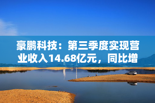 豪鹏科技：第三季度实现营业收入14.68亿元，同比增长14.51%