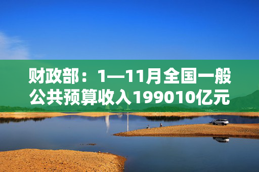 财政部：1—11月全国一般公共预算收入199010亿元，同比下降0.6%