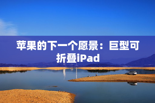 苹果的下一个愿景：巨型可折叠iPad