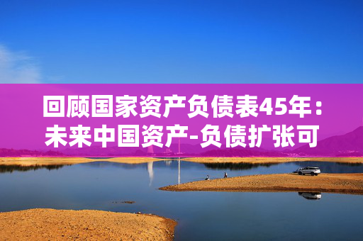 回顾国家资产负债表45年：未来中国资产-负债扩张可能出现分离