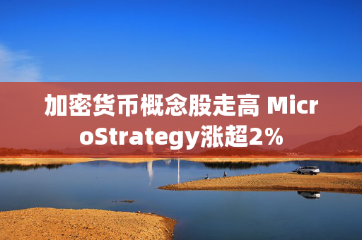 加密货币概念股走高 MicroStrategy涨超2%