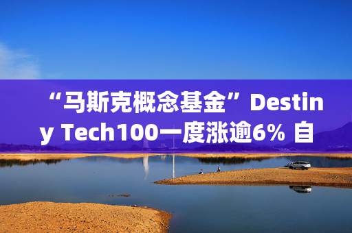 “马斯克概念基金”Destiny Tech100一度涨逾6% 自大选日以来已累涨578%