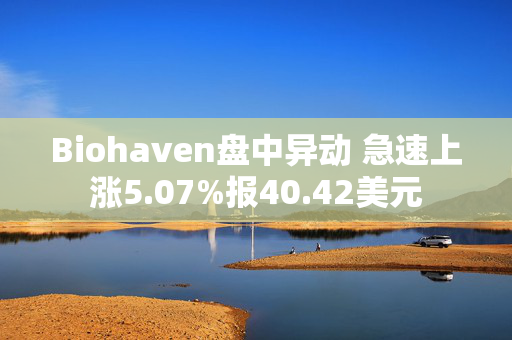 Biohaven盘中异动 急速上涨5.07%报40.42美元