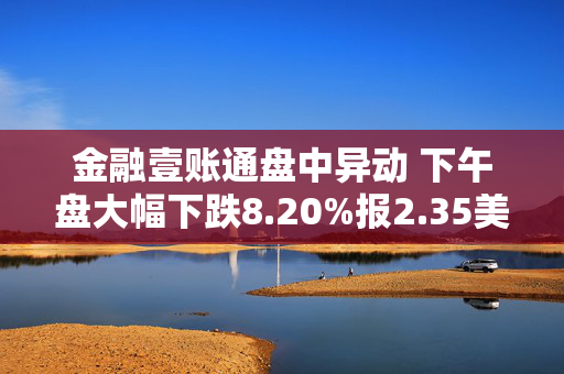 金融壹账通盘中异动 下午盘大幅下跌8.20%报2.35美元