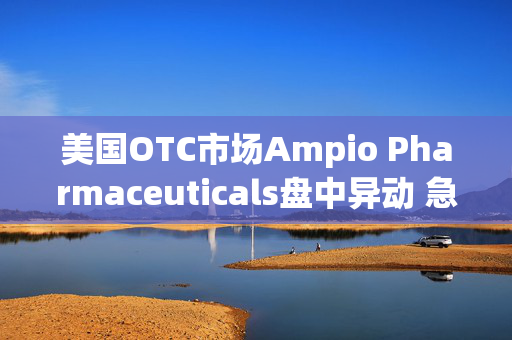 美国OTC市场Ampio Pharmaceuticals盘中异动 急速上涨420.00%