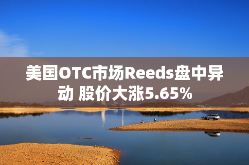 美国OTC市场Reeds盘中异动 股价大涨5.65%