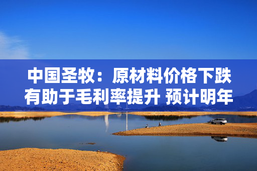 中国圣牧：原材料价格下跌有助于毛利率提升 预计明年价格下降幅度不大