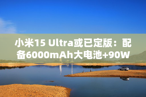 小米15 Ultra或已定版：配备6000mAh大电池+90W快充