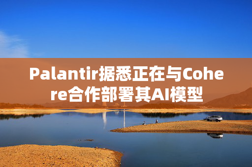 Palantir据悉正在与Cohere合作部署其AI模型