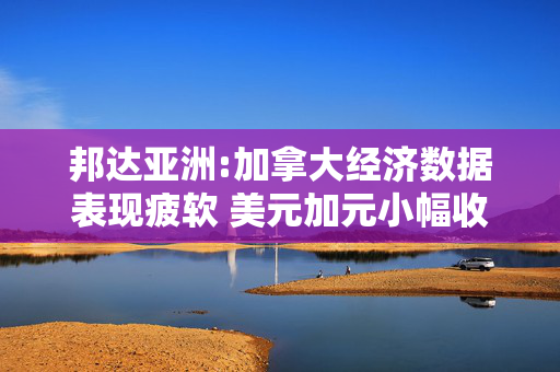 邦达亚洲:加拿大经济数据表现疲软 美元加元小幅收涨