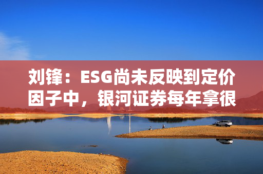 刘锋：ESG尚未反映到定价因子中，银河证券每年拿很多钱扶贫，财务报表怎么体现？