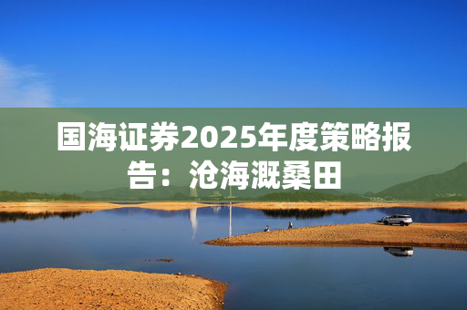 国海证券2025年度策略报告：沧海溉桑田