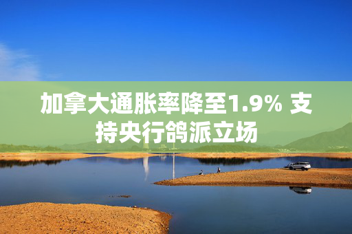 加拿大通胀率降至1.9% 支持央行鸽派立场