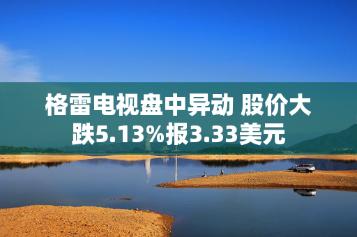 格雷电视盘中异动 股价大跌5.13%报3.33美元