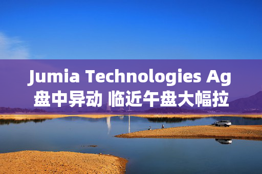 Jumia Technologies Ag盘中异动 临近午盘大幅拉升5.03%报4.70美元