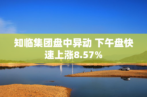 知临集团盘中异动 下午盘快速上涨8.57%