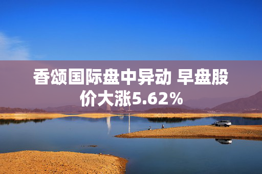 香颂国际盘中异动 早盘股价大涨5.62%