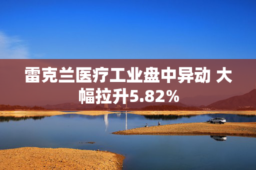 雷克兰医疗工业盘中异动 大幅拉升5.82%