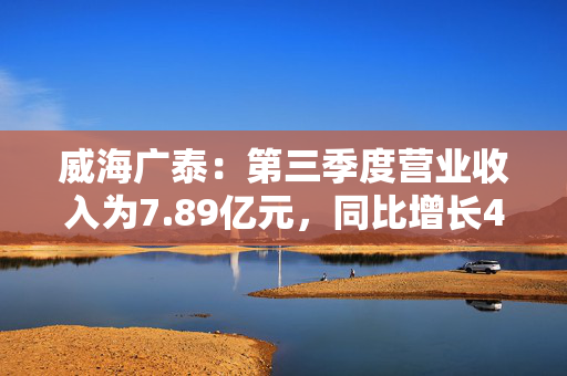 威海广泰：第三季度营业收入为7.89亿元，同比增长46.28%