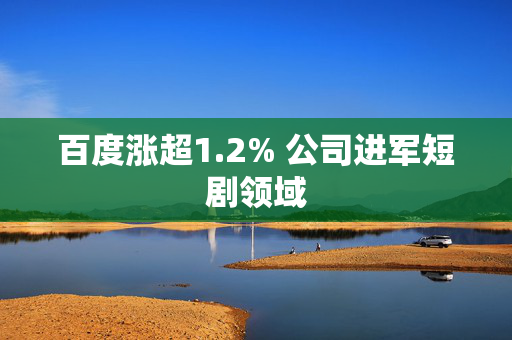 百度涨超1.2% 公司进军短剧领域