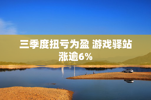 三季度扭亏为盈 游戏驿站涨逾6%