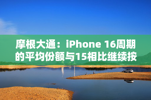 摩根大通：iPhone 16周期的平均份额与15相比继续按年下降