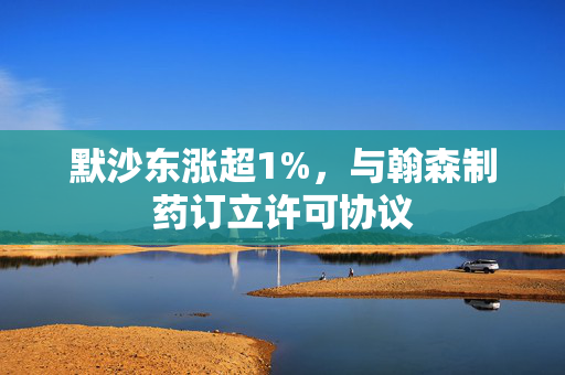 默沙东涨超1%，与翰森制药订立许可协议