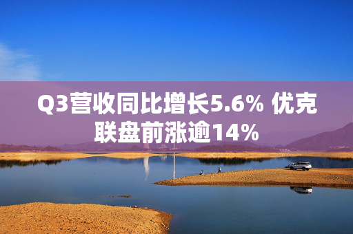 Q3营收同比增长5.6% 优克联盘前涨逾14%