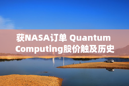 获NASA订单 Quantum Computing股价触及历史新高