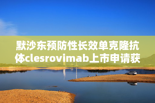 默沙东预防性长效单克隆抗体clesrovimab上市申请获FDA接受