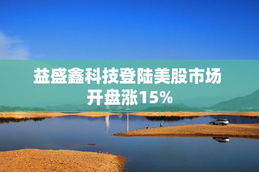 益盛鑫科技登陆美股市场 开盘涨15%