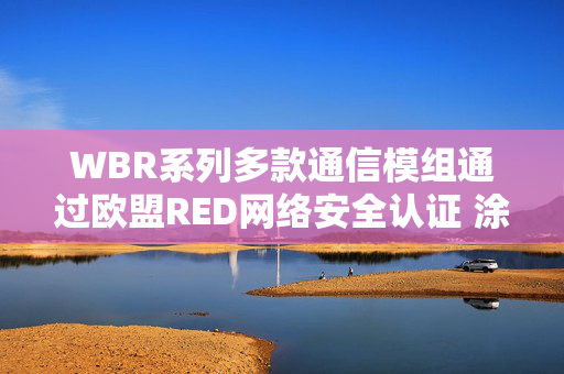 WBR系列多款通信模组通过欧盟RED网络安全认证 涂鸦智能盘前涨逾9%