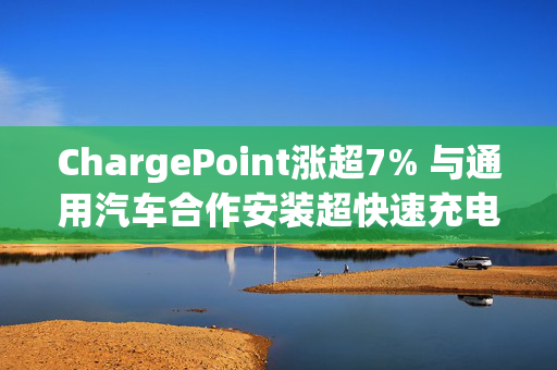 ChargePoint涨超7% 与通用汽车合作安装超快速充电端口