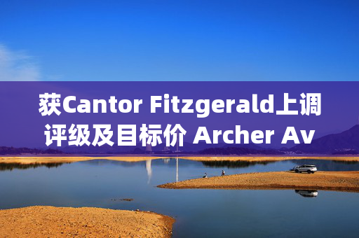 获Cantor Fitzgerald上调评级及目标价 Archer Aviation涨超9%