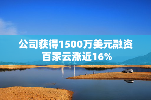 公司获得1500万美元融资 百家云涨近16%