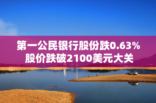 第一公民银行股份跌0.63% 股价跌破2100美元大关