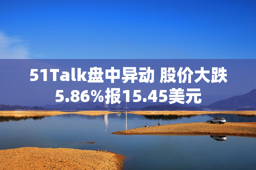 51Talk盘中异动 股价大跌5.86%报15.45美元