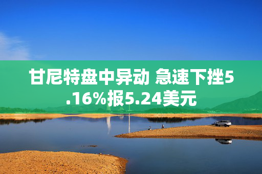 甘尼特盘中异动 急速下挫5.16%报5.24美元