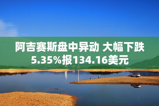 阿吉赛斯盘中异动 大幅下跌5.35%报134.16美元