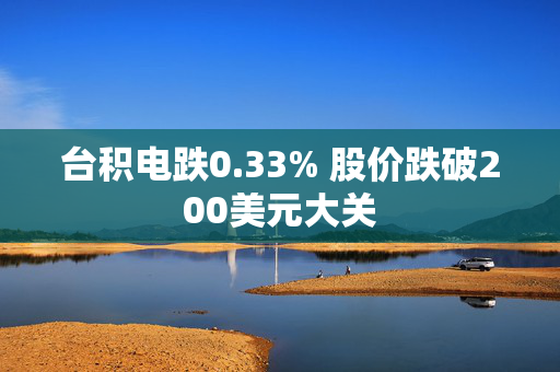 台积电跌0.33% 股价跌破200美元大关