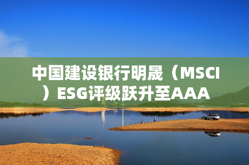 中国建设银行明晟（MSCI）ESG评级跃升至AAA