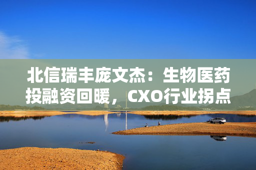 北信瑞丰庞文杰：生物医药投融资回暖，CXO行业拐点已至