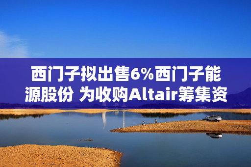 西门子拟出售6%西门子能源股份 为收购Altair筹集资金