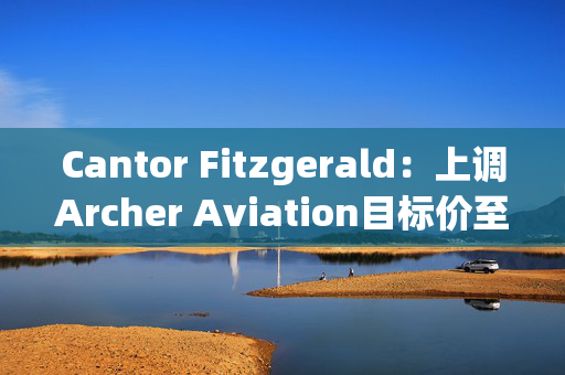 Cantor Fitzgerald：上调Archer Aviation目标价至13美元 维持“增持”评级