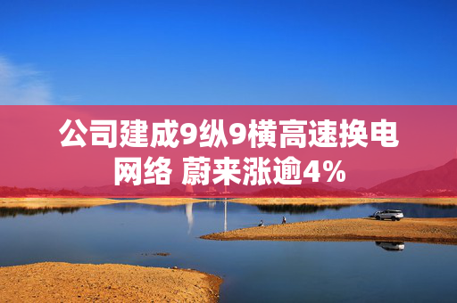 公司建成9纵9横高速换电网络 蔚来涨逾4%