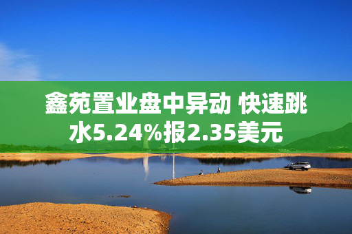 鑫苑置业盘中异动 快速跳水5.24%报2.35美元